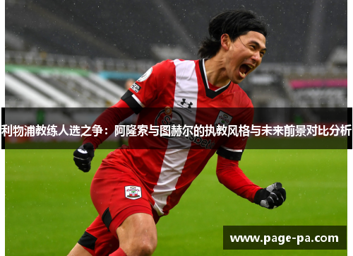 利物浦教练人选之争：阿隆索与图赫尔的执教风格与未来前景对比分析