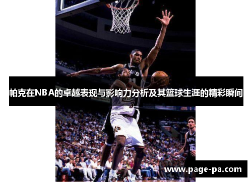 帕克在NBA的卓越表现与影响力分析及其篮球生涯的精彩瞬间