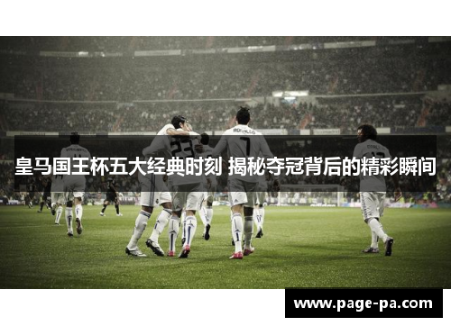 皇马国王杯五大经典时刻 揭秘夺冠背后的精彩瞬间