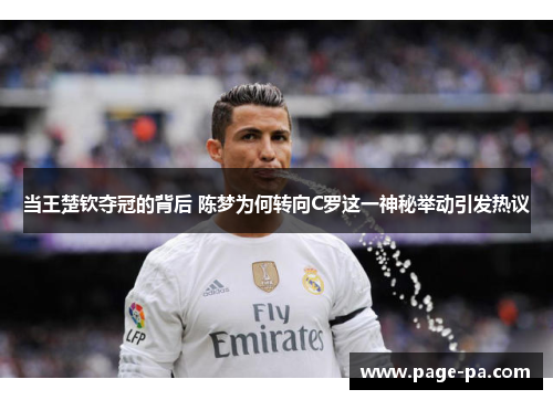 当王楚钦夺冠的背后 陈梦为何转向C罗这一神秘举动引发热议