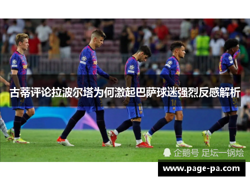 古蒂评论拉波尔塔为何激起巴萨球迷强烈反感解析