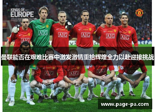 曼联能否在艰难比赛中激发激情重拾辉煌全力以赴迎接挑战