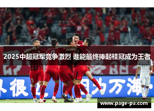 2025中超冠军竞争激烈 谁能最终捧起桂冠成为王者