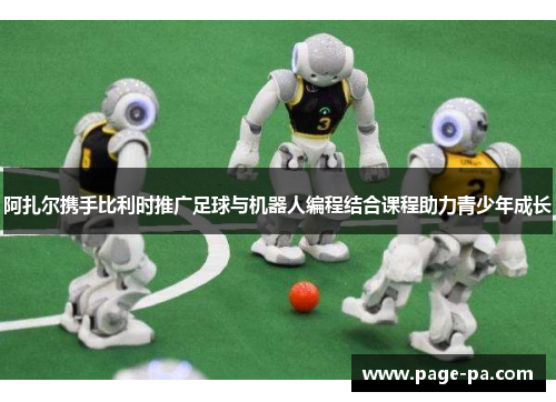 阿扎尔携手比利时推广足球与机器人编程结合课程助力青少年成长