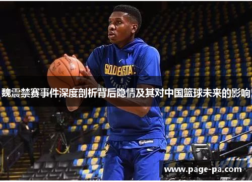 魏震禁赛事件深度剖析背后隐情及其对中国篮球未来的影响 魏震禁赛事件深度剖析背后隐情及其对中国篮球未来的影响