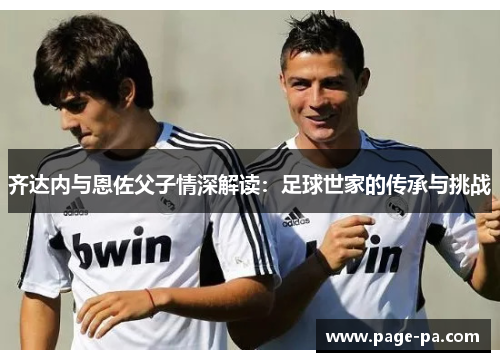 齐达内与恩佐父子情深解读:足球世家的传承与挑战