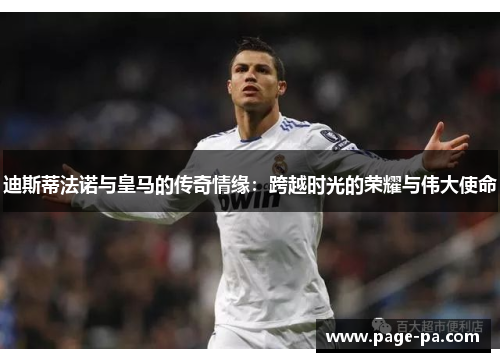 迪斯蒂法诺与皇马的传奇情缘:跨越时光的荣耀与伟大使命 迪斯蒂法诺与皇马的传奇情缘:跨越时光的荣耀与伟大使命