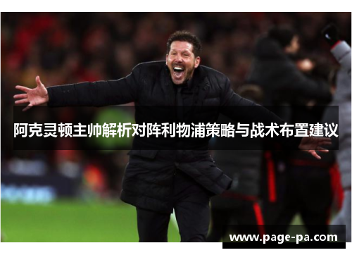 阿克灵顿主帅解析对阵利物浦策略与战术布置建议 阿克灵顿主帅解析对阵利物浦策略与战术布置建议
