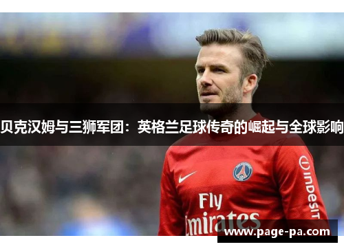 贝克汉姆与三狮军团:英格兰足球传奇的崛起与全球影响 贝克汉姆与三狮军团:英格兰足球传奇的崛起与全球影响
