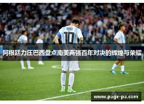阿根廷力压巴西盘点南美两强百年对决的辉煌与荣耀