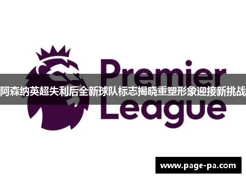 阿森纳英超失利后全新球队标志揭晓重塑形象迎接新挑战