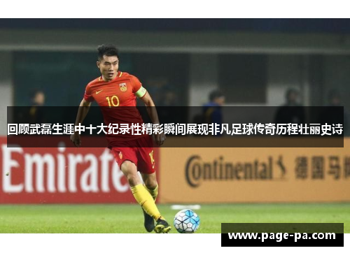 回顾武磊生涯中十大纪录性精彩瞬间展现非凡足球传奇历程壮丽史诗