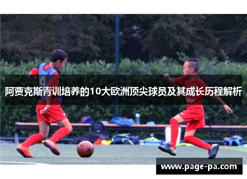 阿贾克斯青训培养的10大欧洲顶尖球员及其成长历程解析