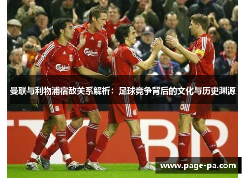 曼联与利物浦宿敌关系解析：足球竞争背后的文化与历史渊源