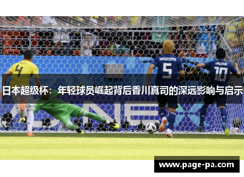 日本超级杯：年轻球员崛起背后香川真司的深远影响与启示
