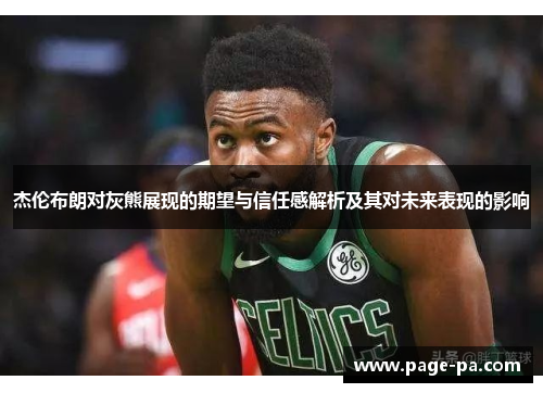 杰伦布朗对灰熊展现的期望与信任感解析及其对未来表现的影响