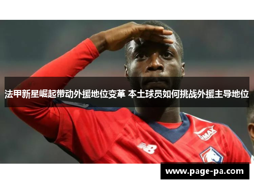 法甲新星崛起带动外援地位变革 本土球员如何挑战外援主导地位