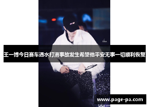 王一博今日赛车遇水打滑事故发生希望他平安无事一切顺利恢复