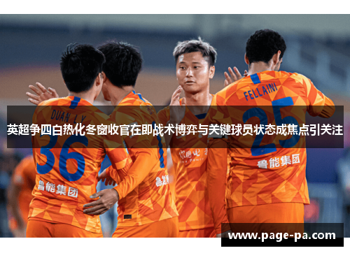 英超争四白热化冬窗收官在即战术博弈与关键球员状态成焦点引关注