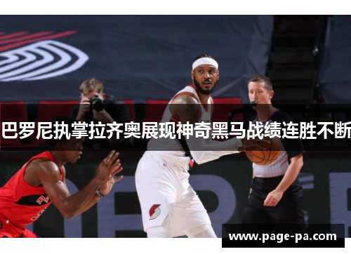 巴罗尼执掌拉齐奥展现神奇黑马战绩连胜不断 巴罗尼执掌拉齐奥展现神奇黑马战绩连胜不断