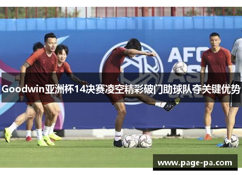 Goodwin亚洲杯14决赛凌空精彩破门助球队夺关键优势