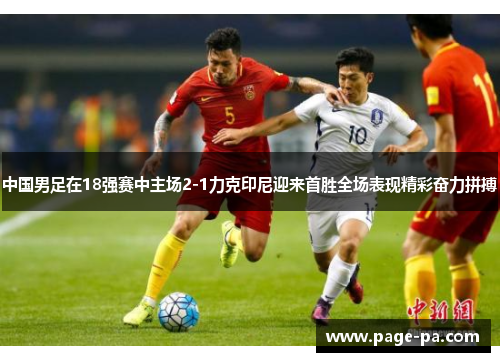 中国男足在18强赛中主场2-1力克印尼迎来首胜全场表现精彩奋力拼搏