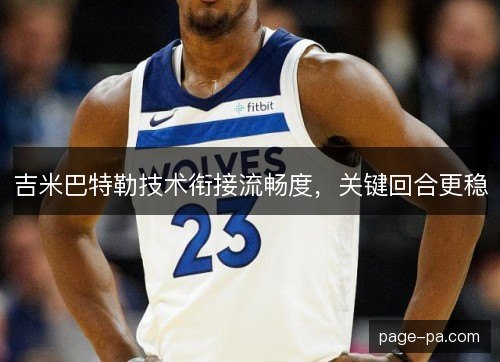 吉米巴特勒技术衔接流畅度,关键回合更稳 吉米巴特勒技术衔接流畅度,关键回合更稳