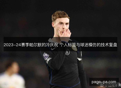 2023-24赛季帕尔默的冷庆祝 个人标签与球迷模仿的技术复盘 2023-24赛季帕尔默的冷庆祝 个人标签与球迷模仿的技术复盘